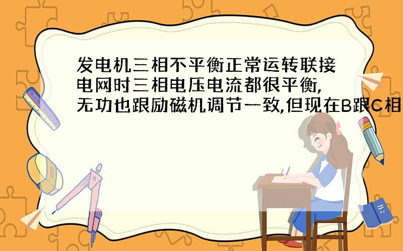 发电机三相不平衡正常运转联接电网时三相电压电流都很平衡,无功也跟励磁机调节一致,但现在B跟C相电压电流变动异常,出现B相