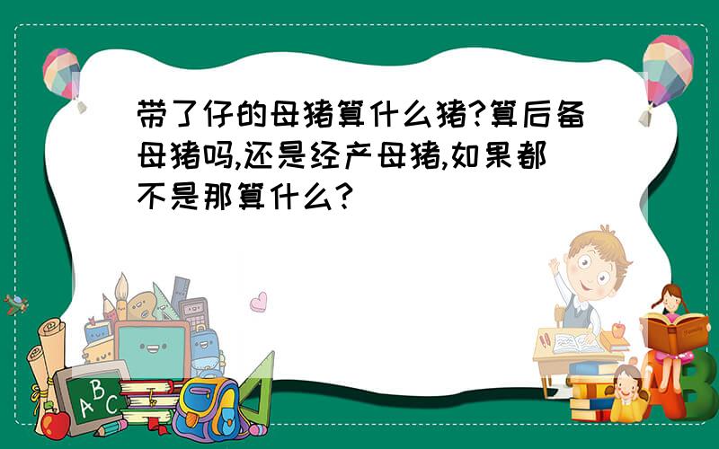 带了仔的母猪算什么猪?算后备母猪吗,还是经产母猪,如果都不是那算什么?