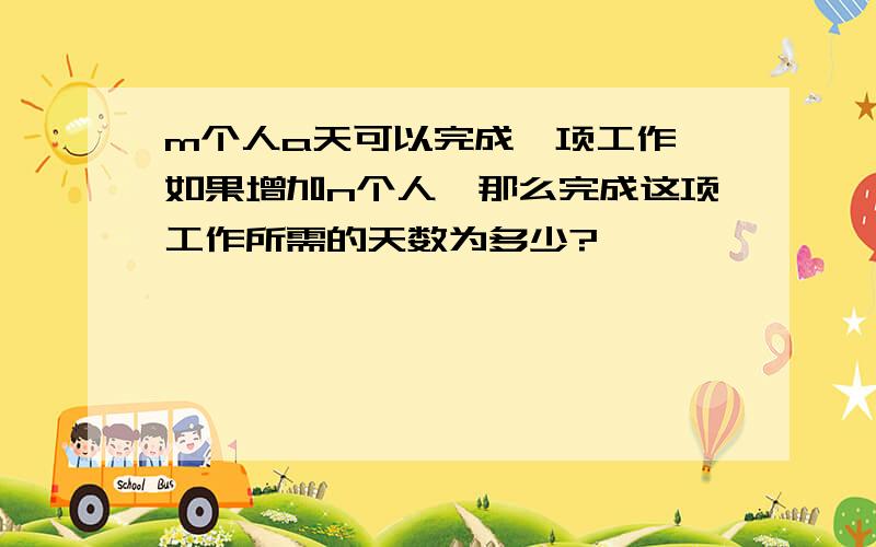 m个人a天可以完成一项工作,如果增加n个人,那么完成这项工作所需的天数为多少?