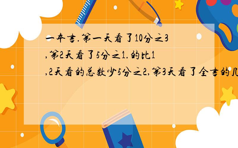 一本书.第一天看了10分之3,第2天看了5分之1.的比1,2天看的总数少5分之2,第3天看了全书的几分之几?