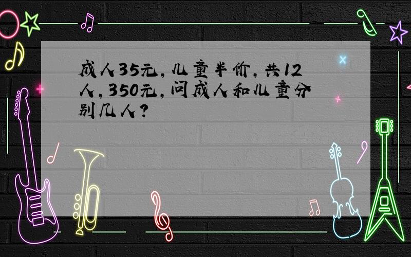 成人35元,儿童半价,共12人,350元,问成人和儿童分别几人?