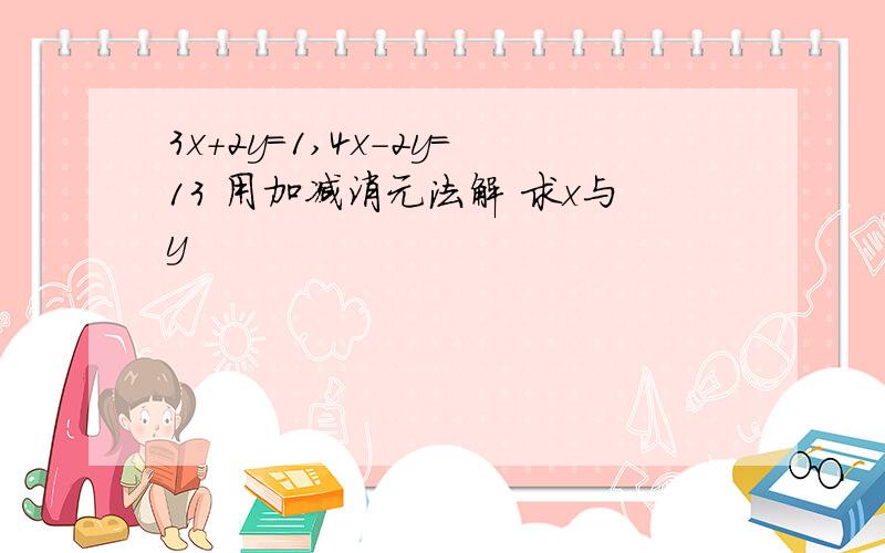 3x+2y=1,4x-2y=13 用加减消元法解 求x与y