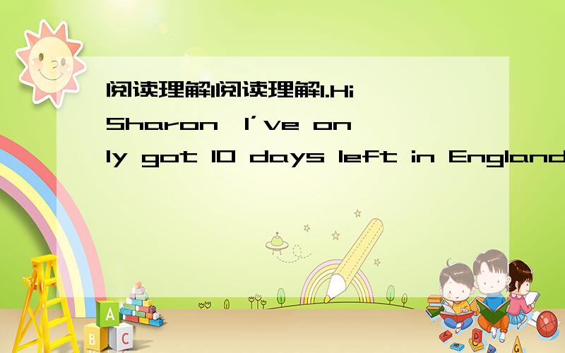 阅读理解1阅读理解1.Hi,Sharon,I’ve only got 10 days left in England.C