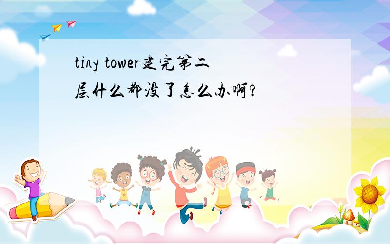 tiny tower建完第二层什么都没了怎么办啊?