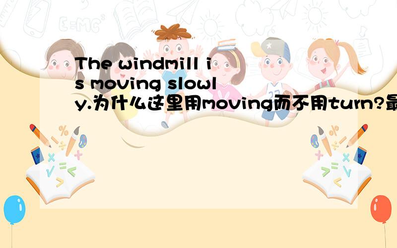 The windmill is moving slowly.为什么这里用moving而不用turn?最好是老师回答.