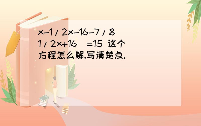 x-1/2x-16-7/8(1/2x+16)=15 这个方程怎么解,写清楚点.