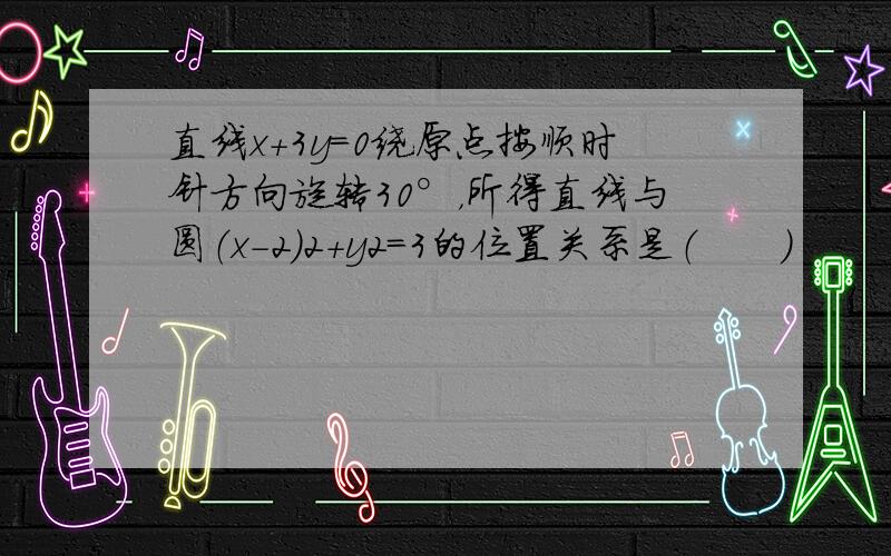 直线x+3y＝0绕原点按顺时针方向旋转30°，所得直线与圆（x-2）2+y2=3的位置关系是（　　）