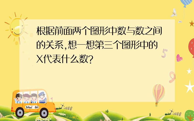 根据前面两个图形中数与数之间的关系,想一想第三个图形中的X代表什么数?