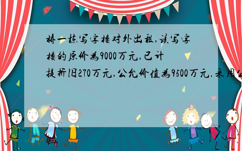 将一栋写字楼对外出租,该写字楼的原价为9000万元,已计提折旧270万元,公允价值为9500万元.采用公允价值模式计量对