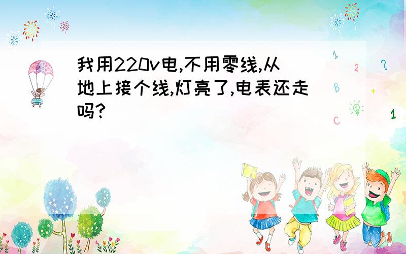 我用220v电,不用零线,从地上接个线,灯亮了,电表还走吗?