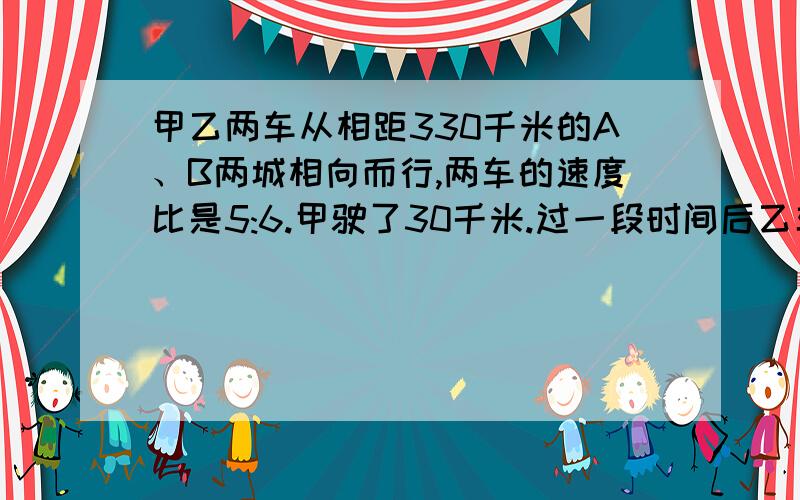 甲乙两车从相距330千米的A、B两城相向而行,两车的速度比是5:6.甲驶了30千米.过一段时间后乙车才从B城出发,相遇时