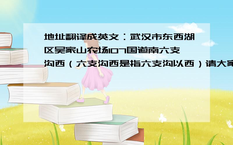 地址翻译成英文：武汉市东西湖区吴家山农场107国道南六支沟西（六支沟西是指六支沟以西）请大家帮忙!