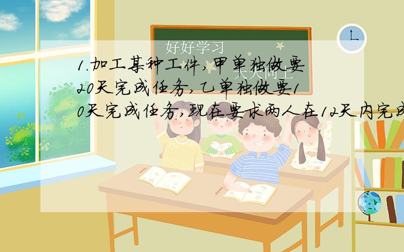 1.加工某种工件,甲单独做要20天完成任务,乙单独做要10天完成任务,现在要求两人在12天内完成任务,问乙需工作多少天后