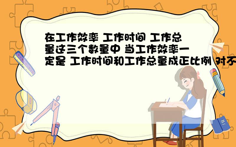 在工作效率 工作时间 工作总量这三个数量中 当工作效率一定是 工作时间和工作总量成正比例 对不对?