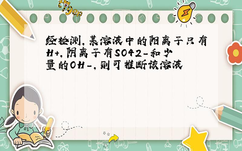 经检测,某溶液中的阳离子只有H+,阴离子有SO42-和少量的OH-,则可推断该溶液