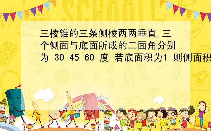 三棱锥的三条侧棱两两垂直,三个侧面与底面所成的二面角分别为 30 45 60 度 若底面积为1 则侧面积为?