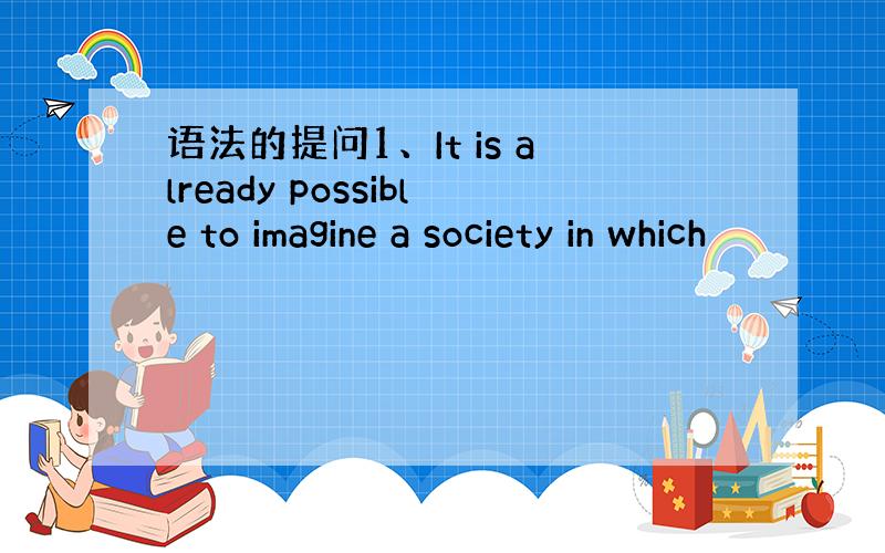 语法的提问1、It is already possible to imagine a society in which