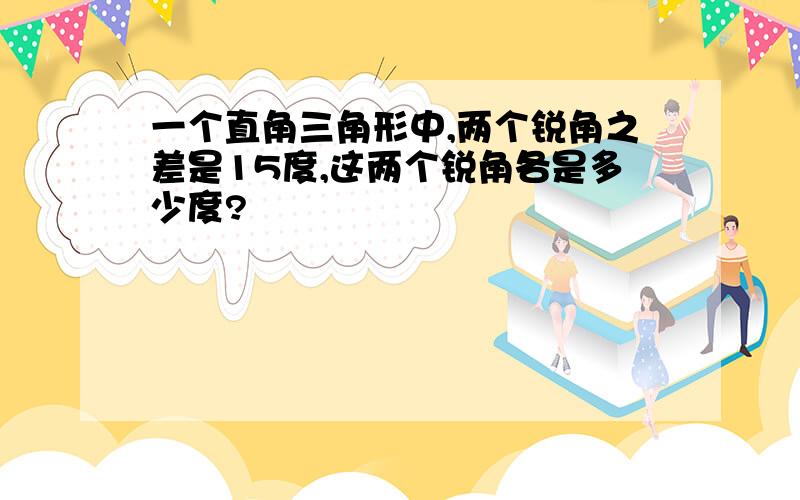 一个直角三角形中,两个锐角之差是15度,这两个锐角各是多少度?