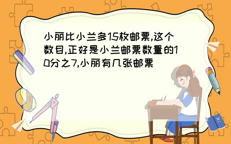 小丽比小兰多15枚邮票,这个数目,正好是小兰邮票数量的10分之7,小丽有几张邮票