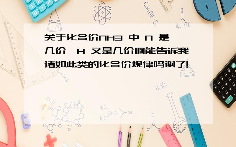 关于化合价NH3 中 N 是几价,H 又是几价啊能告诉我诸如此类的化合价规律吗谢了!