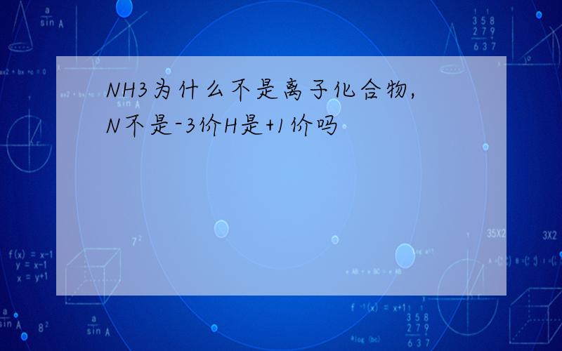 NH3为什么不是离子化合物,N不是-3价H是+1价吗