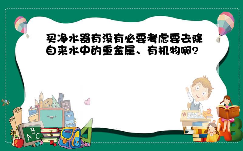 买净水器有没有必要考虑要去除自来水中的重金属、有机物啊?