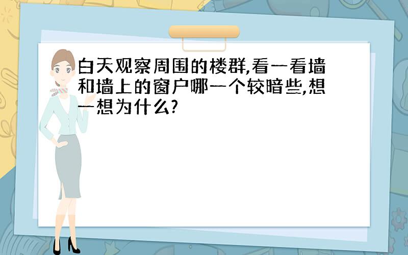 白天观察周围的楼群,看一看墙和墙上的窗户哪一个较暗些,想一想为什么?