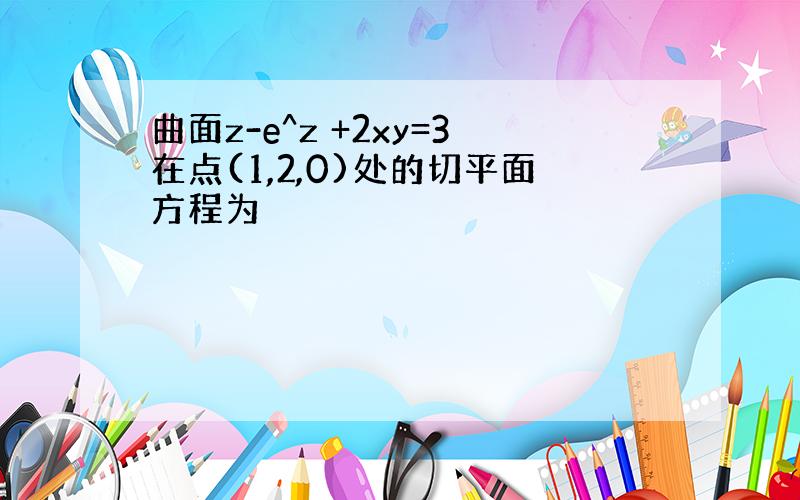 曲面z-e^z +2xy=3在点(1,2,0)处的切平面方程为