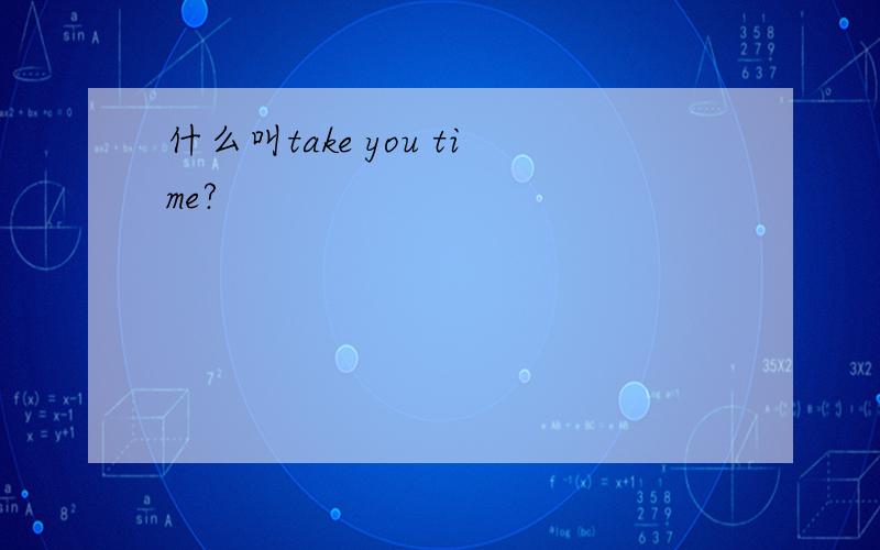 什么叫take you time?