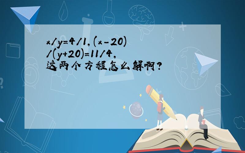 x/y=4/1,(x-20)/(y+20)=11/4, 这两个方程怎么解啊?