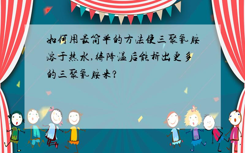 如何用最简单的方法使三聚氰胺溶于热水,待降温后能析出更多的三聚氰胺来?