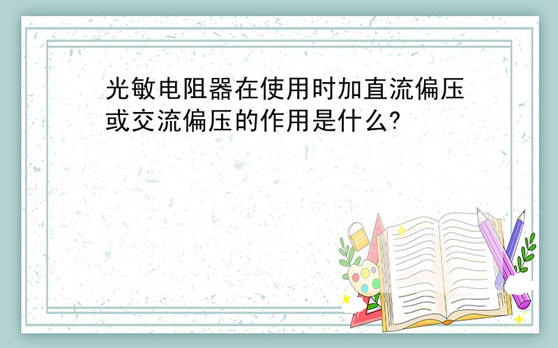 光敏电阻器在使用时加直流偏压或交流偏压的作用是什么?