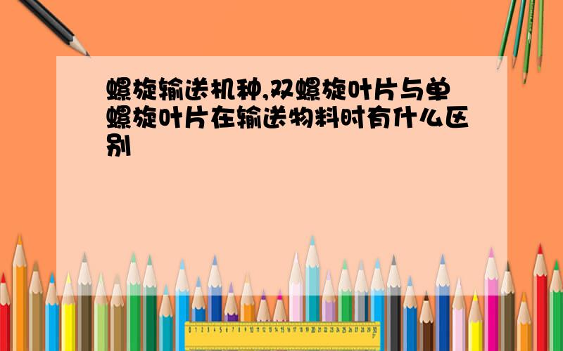 螺旋输送机种,双螺旋叶片与单螺旋叶片在输送物料时有什么区别