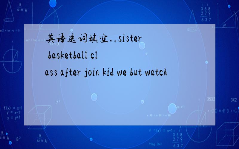 英语选词填空,.sister basketball class after join kid we but watch