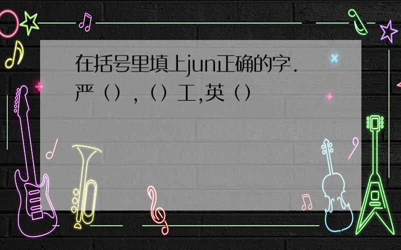 在括号里填上jun正确的字.严（）,（）工,英（）