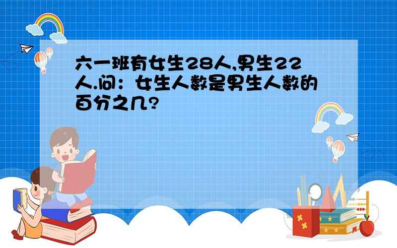 六一班有女生28人,男生22人.问：女生人数是男生人数的百分之几?