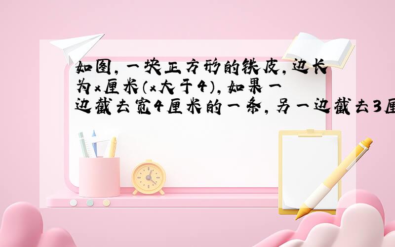 如图,一块正方形的铁皮,边长为x厘米（x大于4）,如果一边截去宽4厘米的一条,另一边截去3厘米的一条.