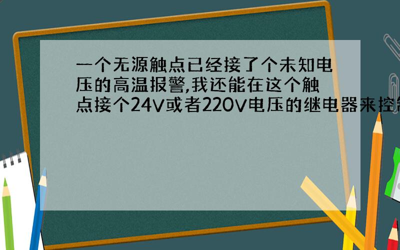 一个无源触点已经接了个未知电压的高温报警,我还能在这个触点接个24V或者220V电压的继电器来控制其他么