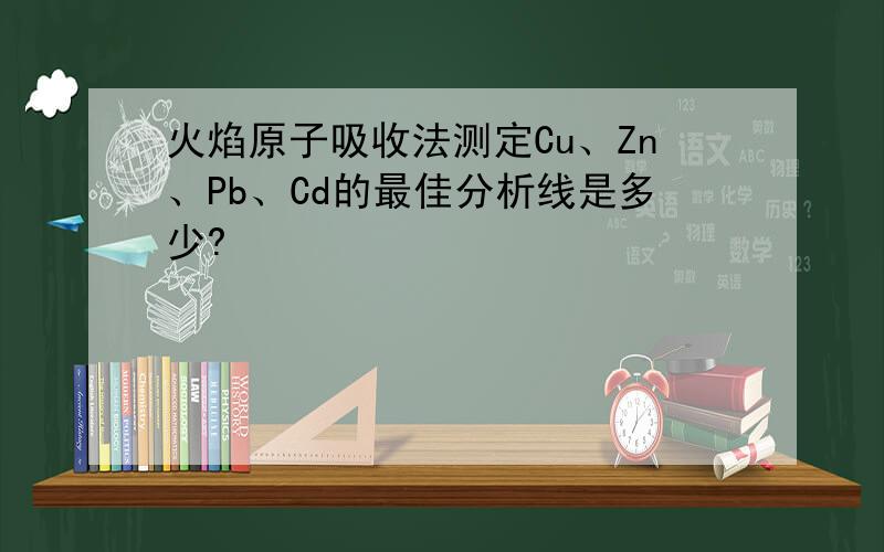 火焰原子吸收法测定Cu、Zn、Pb、Cd的最佳分析线是多少?