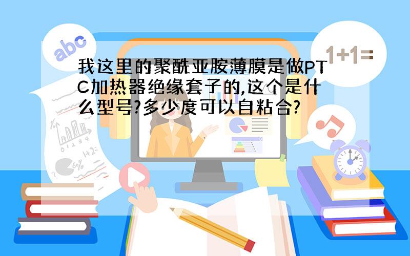 我这里的聚酰亚胺薄膜是做PTC加热器绝缘套子的,这个是什么型号?多少度可以自粘合?