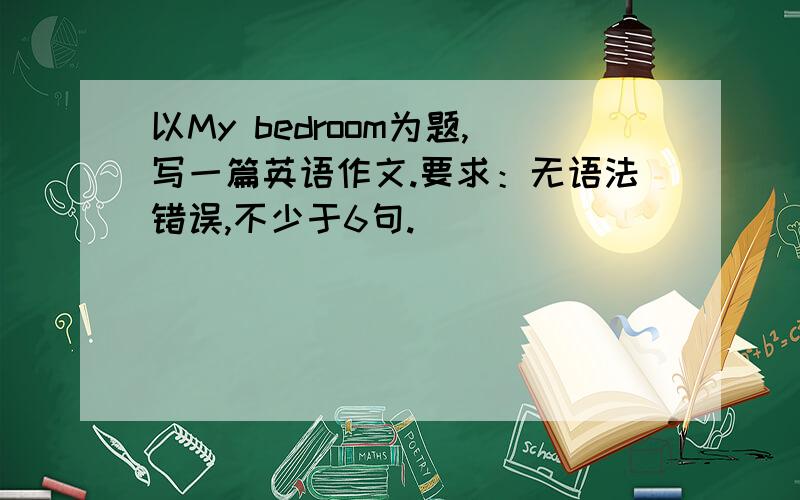 以My bedroom为题,写一篇英语作文.要求：无语法错误,不少于6句.