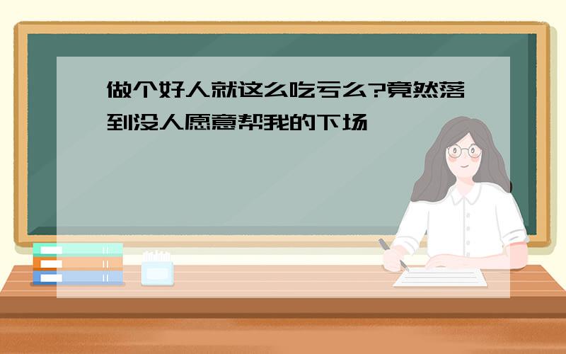 做个好人就这么吃亏么?竟然落到没人愿意帮我的下场