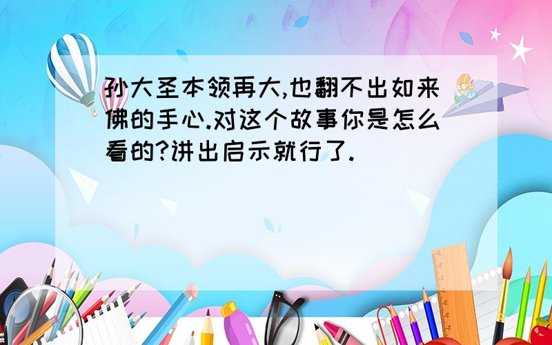 孙大圣本领再大,也翻不出如来佛的手心.对这个故事你是怎么看的?讲出启示就行了.