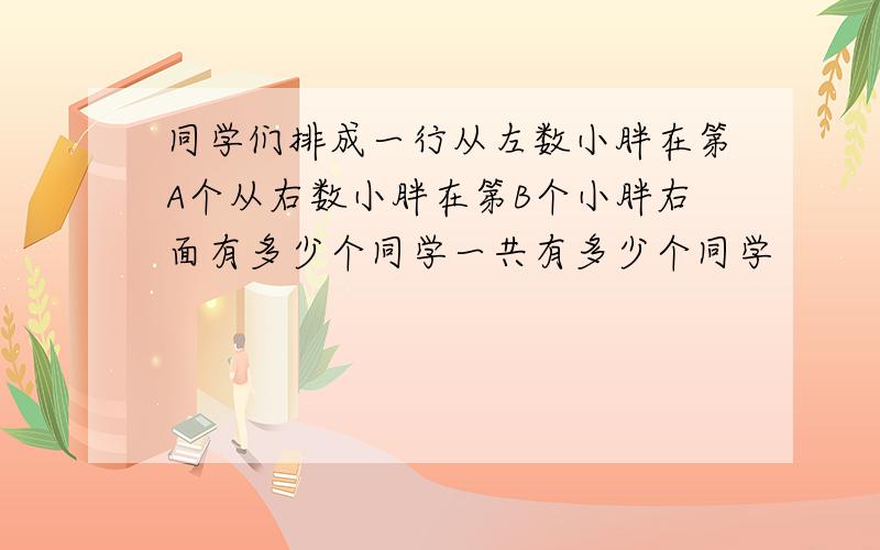 同学们排成一行从左数小胖在第A个从右数小胖在第B个小胖右面有多少个同学一共有多少个同学