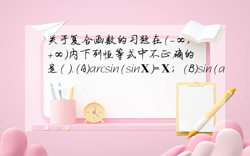 关于复合函数的习题在（-∞,＋∞）内下列恒等式中不正确的是（ ）.（A）arcsin(sinΧ)=Χ; (B)sin(a