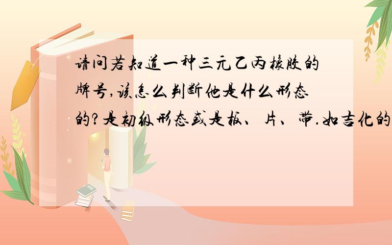 请问若知道一种三元乙丙橡胶的牌号,该怎么判断他是什么形态的?是初级形态或是板、片、带.如吉化的J2070