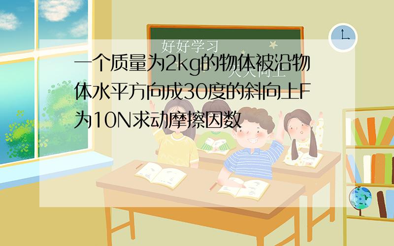 一个质量为2kg的物体被沿物体水平方向成30度的斜向上F为10N求动摩擦因数