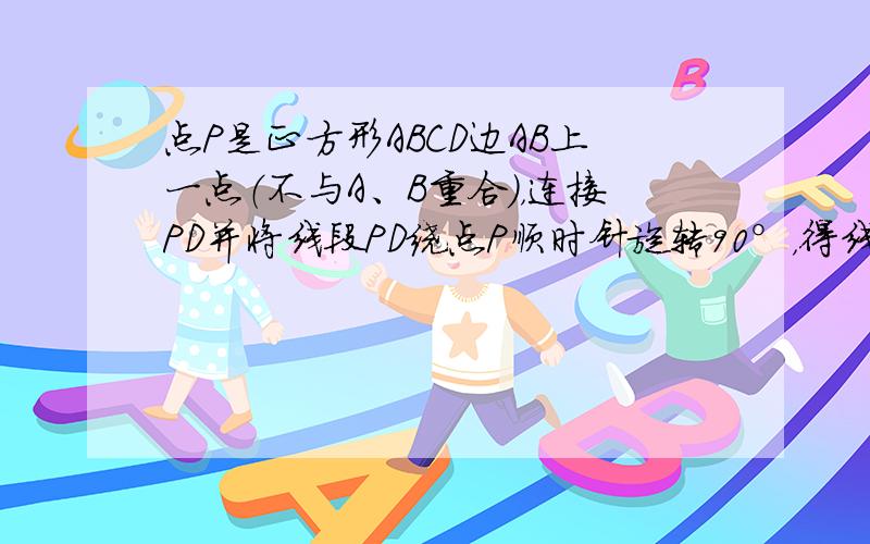 点P是正方形ABCD边AB上一点（不与A、B重合），连接PD并将线段PD绕点P顺时针旋转90°，得线段PE，连接BE，则