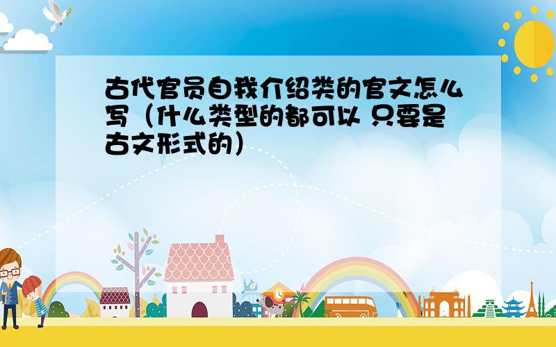 古代官员自我介绍类的官文怎么写（什么类型的都可以 只要是古文形式的）