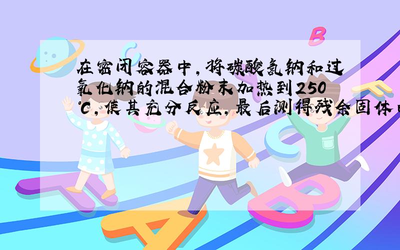 在密闭容器中,将碳酸氢钠和过氧化钠的混合粉末加热到250℃,使其充分反应,最后测得残余固体由两种化合物组成,分别为a m